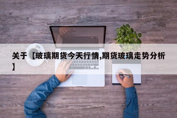 关于【玻璃期货今天行情,期货玻璃走势分析】