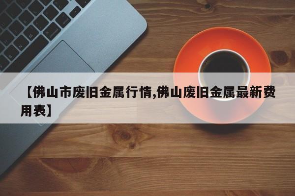 【佛山市废旧金属行情,佛山废旧金属最新费用表】