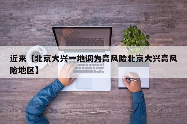 近来【北京大兴一地调为高风险北京大兴高风险地区】
