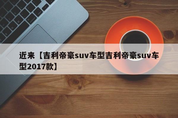 近来【吉利帝豪suv车型吉利帝豪suv车型2017款】