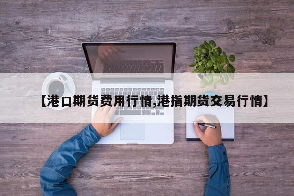【港口期货费用行情,港指期货交易行情】