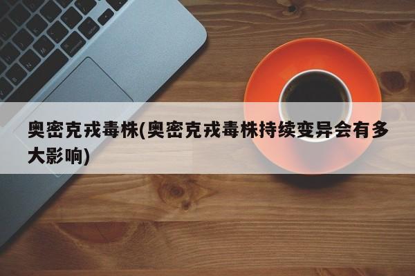 奥密克戎毒株(奥密克戎毒株持续变异会有多大影响)