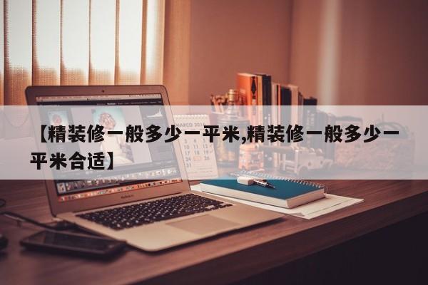 【精装修一般多少一平米,精装修一般多少一平米合适】