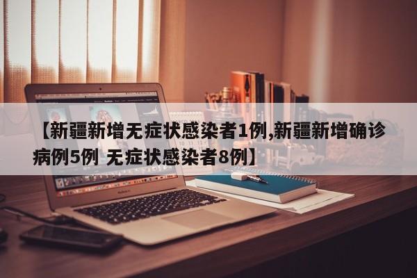 【新疆新增无症状感染者1例,新疆新增确诊病例5例 无症状感染者8例】