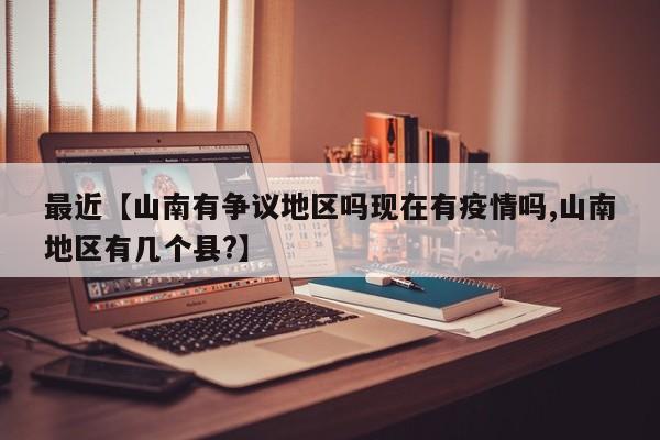 最近【山南有争议地区吗现在有疫情吗,山南地区有几个县?】