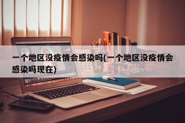一个地区没疫情会感染吗(一个地区没疫情会感染吗现在)