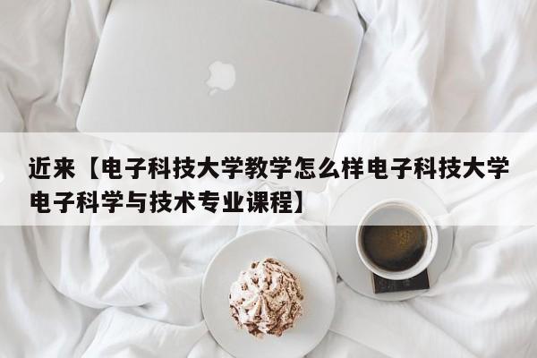 近来【电子科技大学教学怎么样电子科技大学电子科学与技术专业课程】