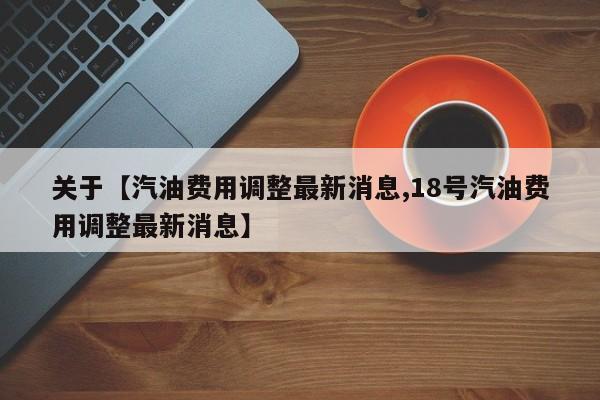 关于【汽油费用调整最新消息,18号汽油费用调整最新消息】