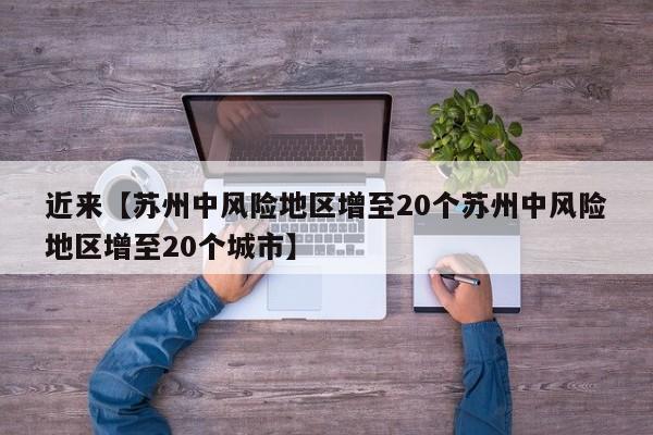近来【苏州中风险地区增至20个苏州中风险地区增至20个城市】