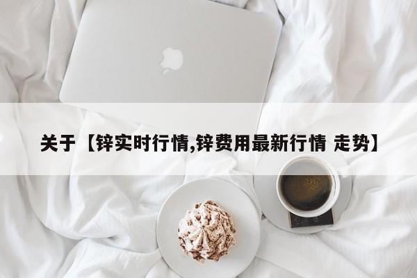 关于【锌实时行情,锌费用最新行情 走势】