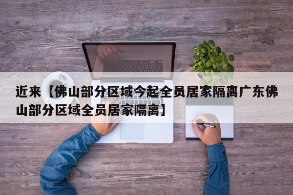 近来【佛山部分区域今起全员居家隔离广东佛山部分区域全员居家隔离】