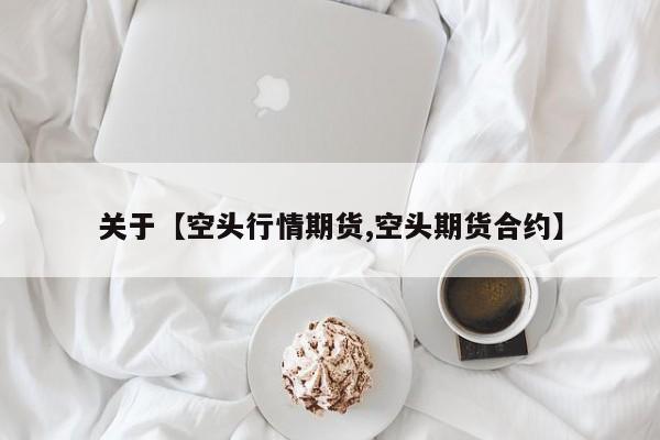 关于【空头行情期货,空头期货合约】