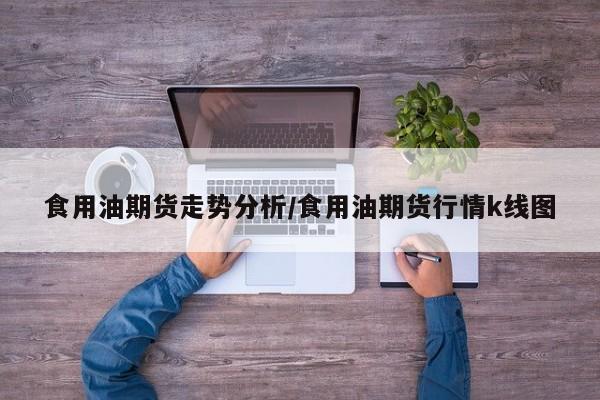 食用油期货走势分析/食用油期货行情k线图