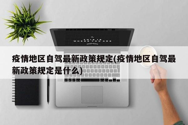 疫情地区自驾最新政策规定(疫情地区自驾最新政策规定是什么)