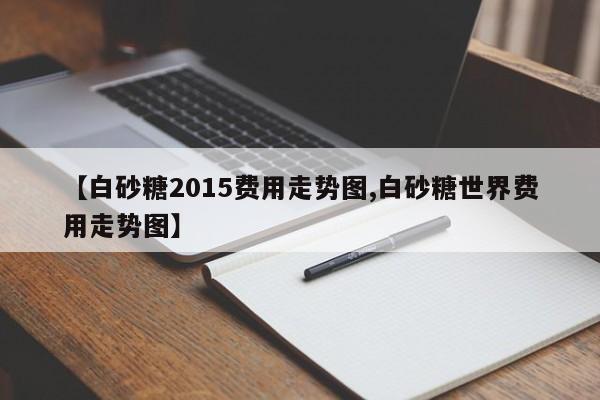 【白砂糖2015费用走势图,白砂糖世界费用走势图】