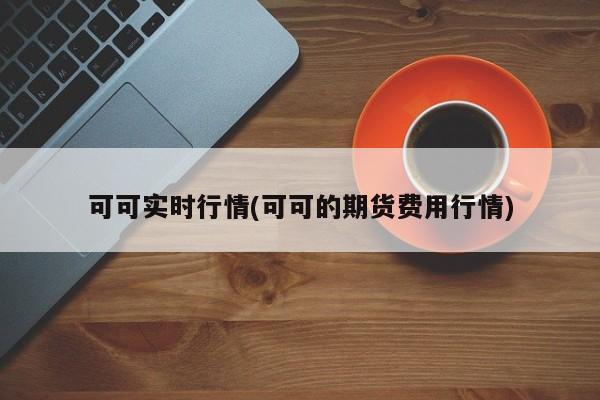 可可实时行情(可可的期货费用行情)