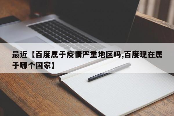 最近【百度属于疫情严重地区吗,百度现在属于哪个国家】
