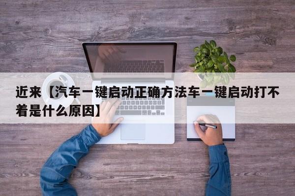 近来【汽车一键启动正确方法车一键启动打不着是什么原因】