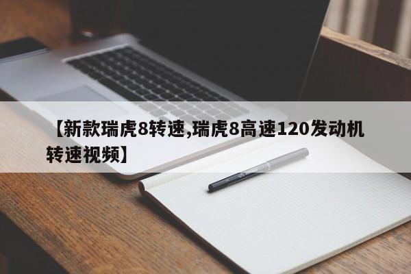 【新款瑞虎8转速,瑞虎8高速120发动机转速视频】
