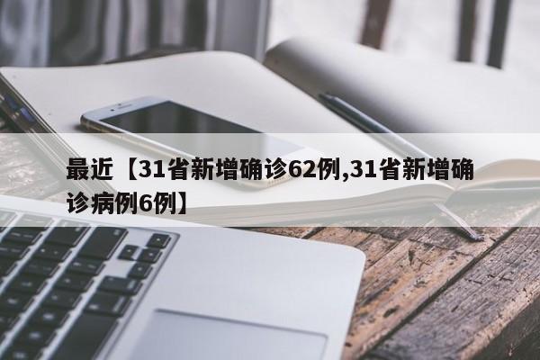 最近【31省新增确诊62例,31省新增确诊病例6例】