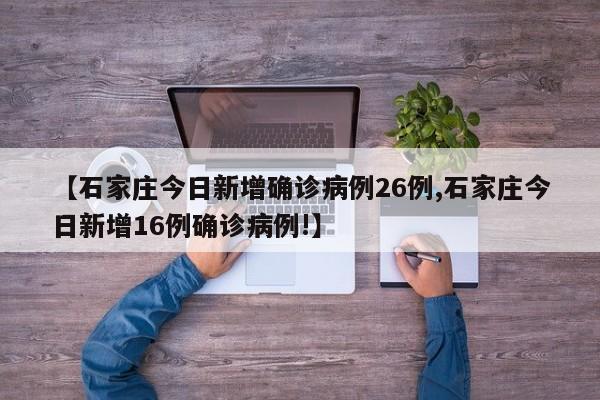 【石家庄今日新增确诊病例26例,石家庄今日新增16例确诊病例!】
