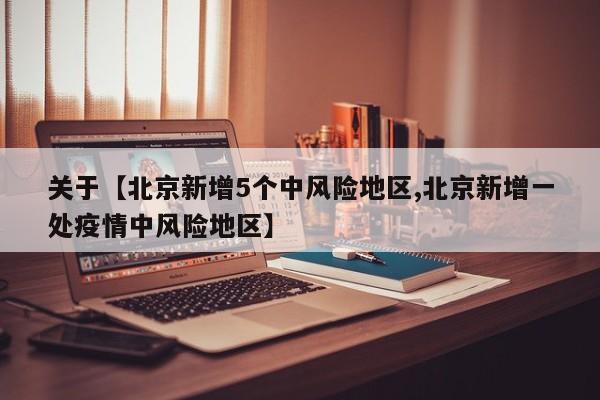 关于【北京新增5个中风险地区,北京新增一处疫情中风险地区】