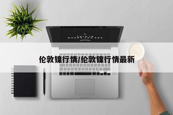 伦敦镍行情/伦敦镍行情最新