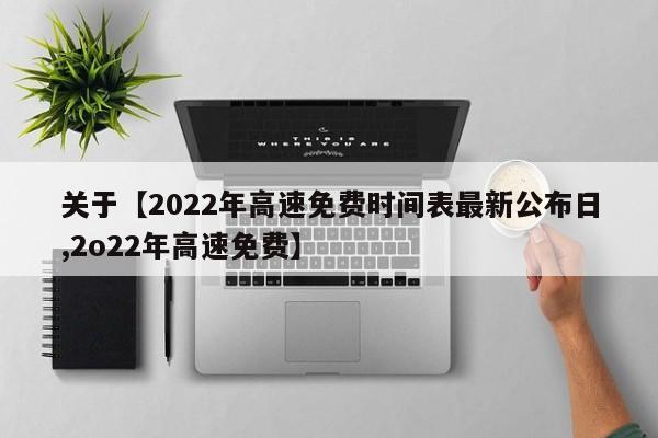 关于【2022年高速免费时间表最新公布日,2o22年高速免费】