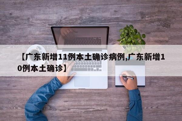 【广东新增11例本土确诊病例,广东新增10例本土确诊】