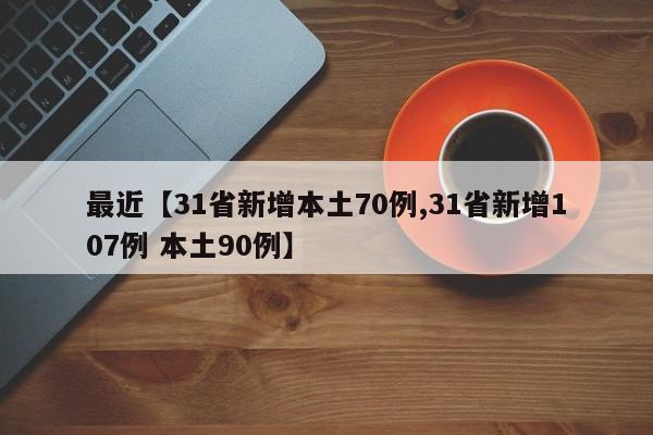 最近【31省新增本土70例,31省新增107例 本土90例】