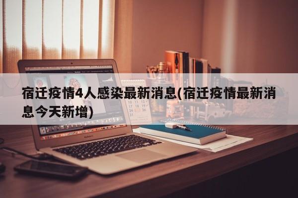 宿迁疫情4人感染最新消息(宿迁疫情最新消息今天新增)