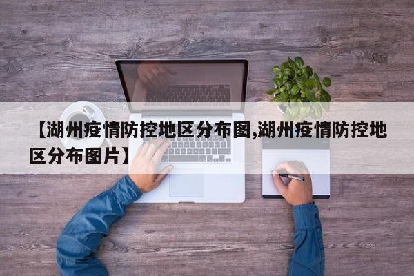 【湖州疫情防控地区分布图,湖州疫情防控地区分布图片】