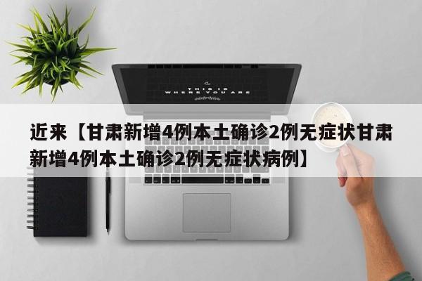 近来【甘肃新增4例本土确诊2例无症状甘肃新增4例本土确诊2例无症状病例】
