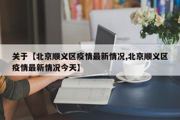 关于【北京顺义区疫情最新情况,北京顺义区疫情最新情况今天】