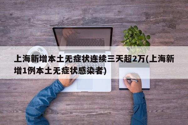 上海新增本土无症状连续三天超2万(上海新增1例本土无症状感染者)