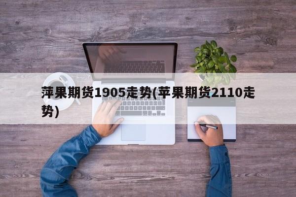 萍果期货1905走势(苹果期货2110走势)