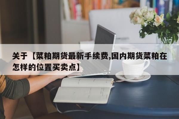 关于【菜粕期货最新手续费,国内期货菜粕在怎样的位置买卖点】