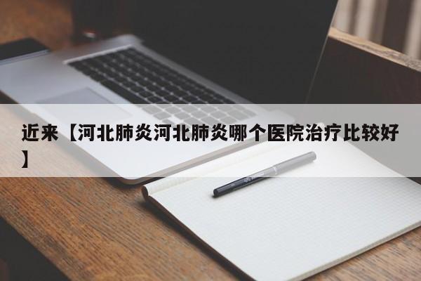 近来【河北肺炎河北肺炎哪个医院治疗比较好】