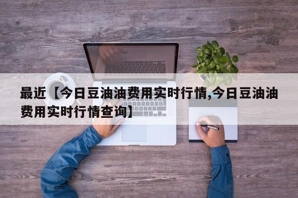 最近【今日豆油油费用实时行情,今日豆油油费用实时行情查询】