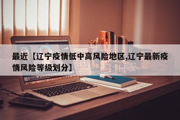最近【辽宁疫情低中高风险地区,辽宁最新疫情风险等级划分】