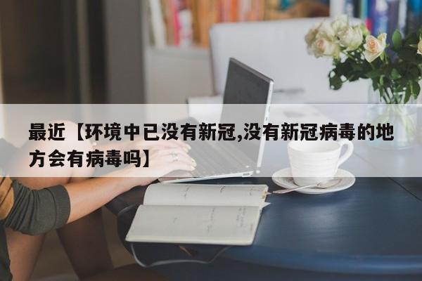 最近【环境中已没有新冠,没有新冠病毒的地方会有病毒吗】