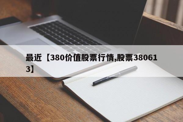 最近【380价值股票行情,股票380613】