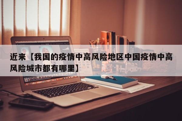 近来【我国的疫情中高风险地区中国疫情中高风险城市都有哪里】