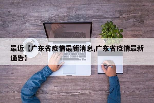 最近【广东省疫情最新消息,广东省疫情最新通告】