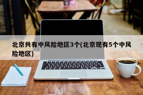 北京共有中风险地区3个(北京现有5个中风险地区)