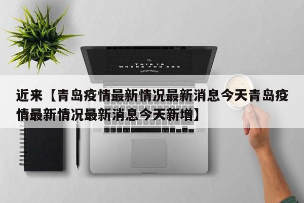 近来【青岛疫情最新情况最新消息今天青岛疫情最新情况最新消息今天新增】