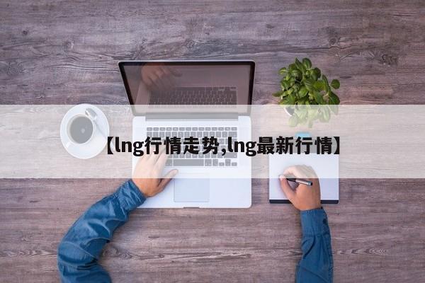 【lng行情走势,lng最新行情】