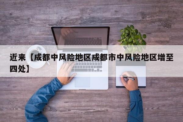 近来【成都中风险地区成都市中风险地区增至四处】