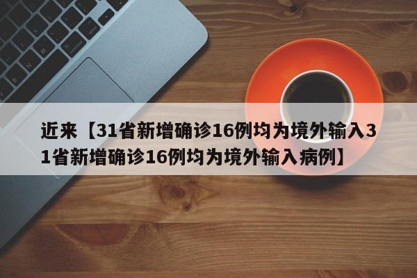 近来【31省新增确诊16例均为境外输入31省新增确诊16例均为境外输入病例】