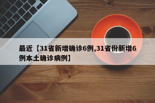 最近【31省新增确诊6例,31省份新增6例本土确诊病例】